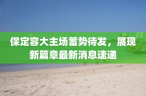 保定容大主場蓄勢待發(fā)，展現(xiàn)新篇章最新消息速遞
