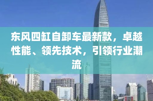 東風(fēng)四缸自卸車最新款，卓越性能、領(lǐng)先技術(shù)，引領(lǐng)行業(yè)潮流