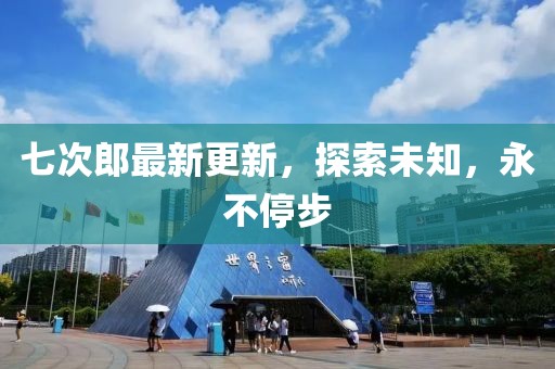 七次郎最新更新，探索未知，永不停步