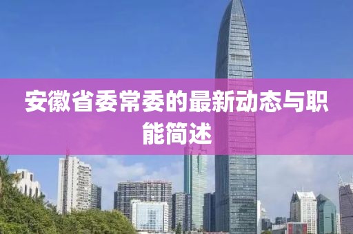 安徽省委常委的最新動(dòng)態(tài)與職能簡(jiǎn)述