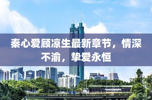 秦心愛顧涼生最新章節(jié)，情深不渝，摯愛永恒