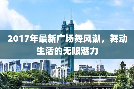 2017年最新廣場舞風(fēng)潮，舞動生活的無限魅力