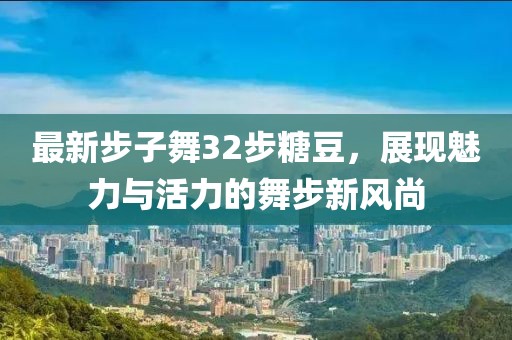 最新步子舞32步糖豆，展現(xiàn)魅力與活力的舞步新風(fēng)尚