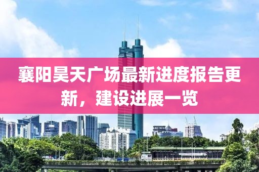 襄陽(yáng)昊天廣場(chǎng)最新進(jìn)度報(bào)告更新，建設(shè)進(jìn)展一覽