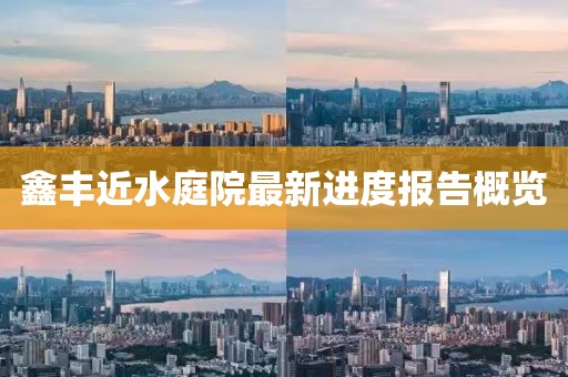鑫豐近水庭院最新進(jìn)度報(bào)告概覽