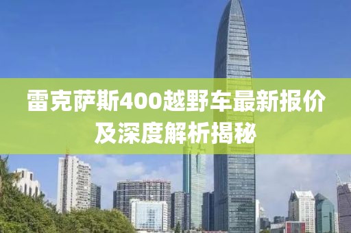 雷克薩斯400越野車最新報(bào)價(jià)及深度解析揭秘