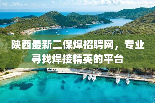 陜西最新二保焊招聘網(wǎng)，專業(yè)尋找焊接精英的平臺