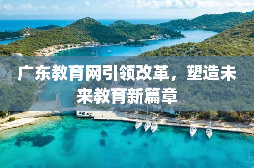 廣東教育網(wǎng)引領改革，塑造未來教育新篇章