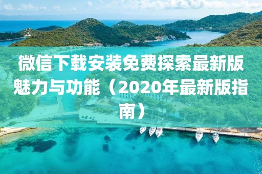 微信下載安裝免費探索最新版魅力與功能（2020年最新版指南）