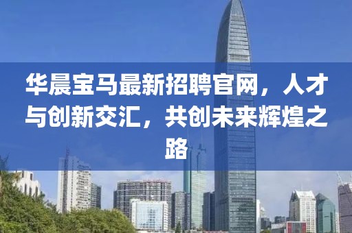 華晨寶馬最新招聘官網(wǎng)，人才與創(chuàng)新交匯，共創(chuàng)未來(lái)輝煌之路