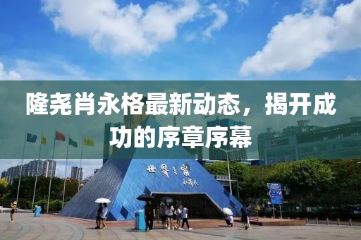 隆堯肖永格最新動(dòng)態(tài)，揭開(kāi)成功的序章序幕