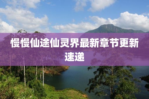 慢慢仙途仙靈界最新章節(jié)更新速遞