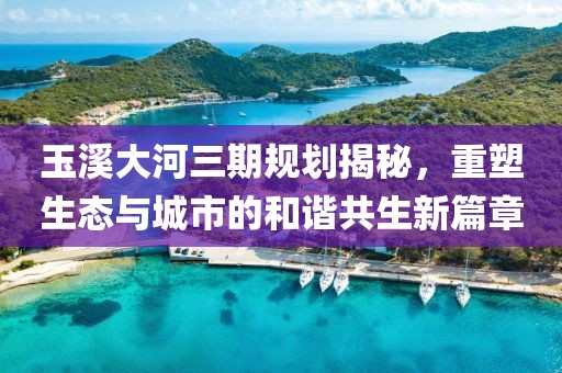 玉溪大河三期規(guī)劃揭秘，重塑生態(tài)與城市的和諧共生新篇章