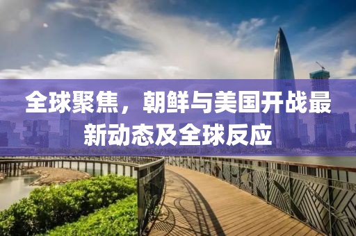 全球聚焦，朝鮮與美國開戰(zhàn)最新動(dòng)態(tài)及全球反應(yīng)