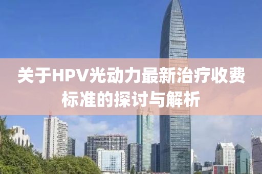 關(guān)于HPV光動(dòng)力最新治療收費(fèi)標(biāo)準(zhǔn)的探討與解析