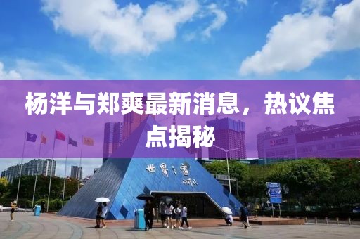 楊洋與鄭爽最新消息，熱議焦點(diǎn)揭秘