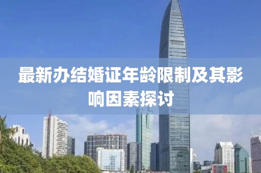 最新辦結(jié)婚證年齡限制及其影響因素探討