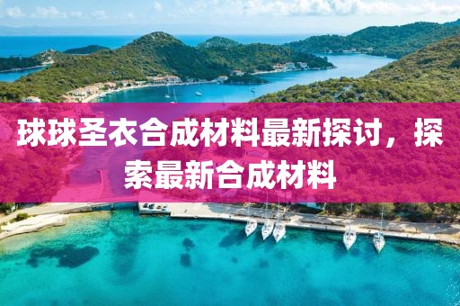 球球圣衣合成材料最新探討，探索最新合成材料