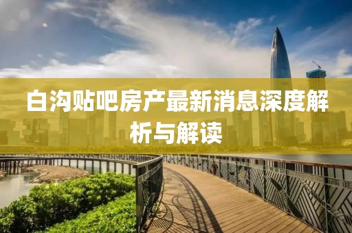 白溝貼吧房產(chǎn)最新消息深度解析與解讀