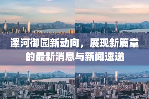 漯河御園新動向，展現(xiàn)新篇章的最新消息與新聞速遞