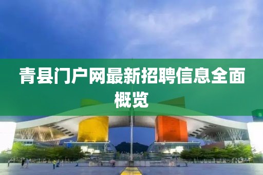 青縣門戶網(wǎng)最新招聘信息全面概覽