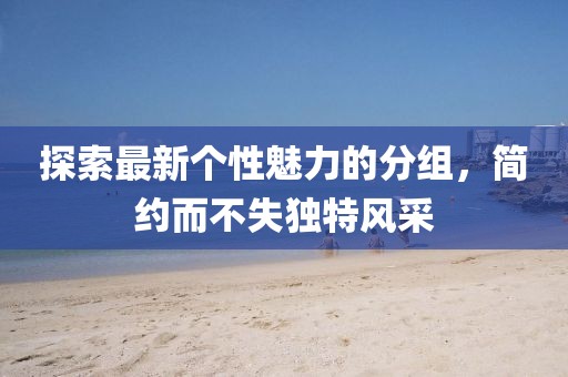 探索最新個(gè)性魅力的分組，簡(jiǎn)約而不失獨(dú)特風(fēng)采