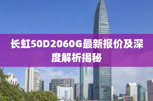 長(zhǎng)虹50D2060G最新報(bào)價(jià)及深度解析揭秘