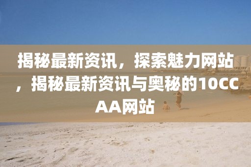 揭秘最新資訊，探索魅力網(wǎng)站，揭秘最新資訊與奧秘的10CCAA網(wǎng)站