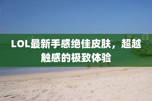 LOL最新手感絕佳皮膚，超越觸感的極致體驗
