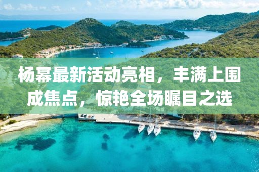 楊冪最新活動(dòng)亮相，豐滿上圍成焦點(diǎn)，驚艷全場(chǎng)矚目之選