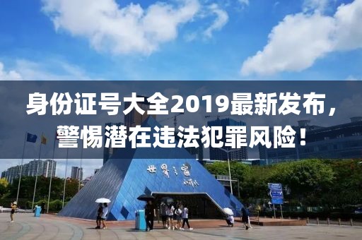 身份證號大全2019最新發(fā)布，警惕潛在違法犯罪風(fēng)險！