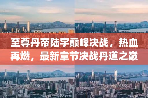 至尊丹帝陸宇巔峰決戰(zhàn)，熱血再燃，最新章節(jié)決戰(zhàn)丹道之巔