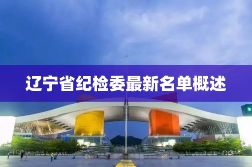 遼寧省紀(jì)檢委最新名單概述