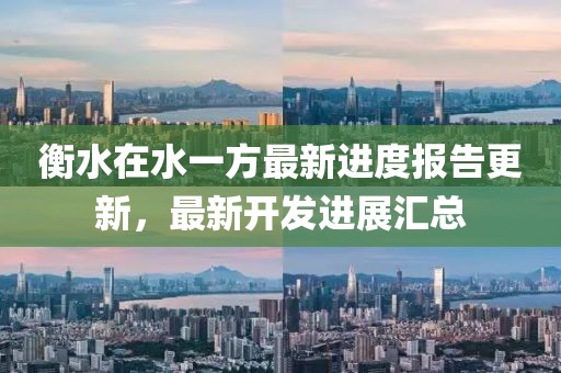 衡水在水一方最新進度報告更新，最新開發(fā)進展匯總
