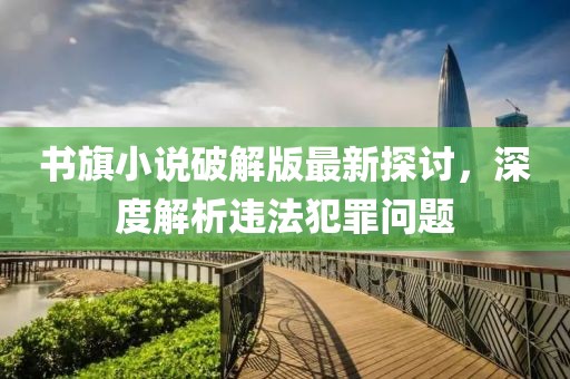 書旗小說破解版最新探討，深度解析違法犯罪問題