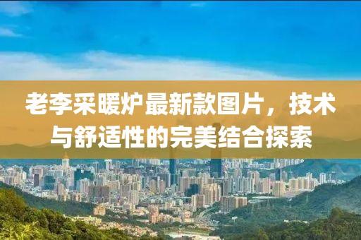 老李采暖爐最新款圖片，技術(shù)與舒適性的完美結(jié)合探索
