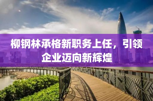 柳鋼林承格新職務上任，引領企業(yè)邁向新輝煌