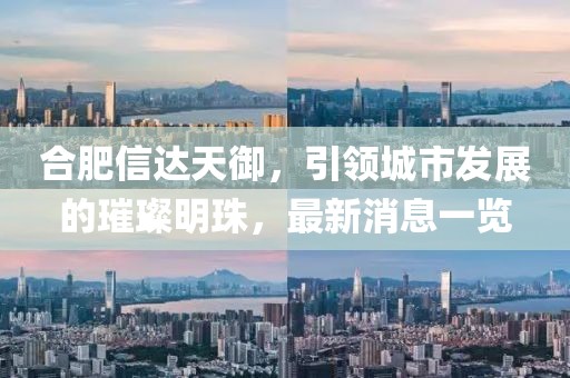 合肥信達(dá)天御，引領(lǐng)城市發(fā)展的璀璨明珠，最新消息一覽