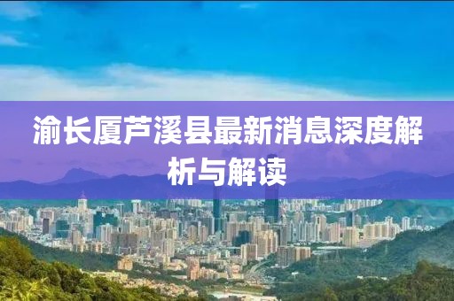 渝長(zhǎng)廈蘆溪縣最新消息深度解析與解讀