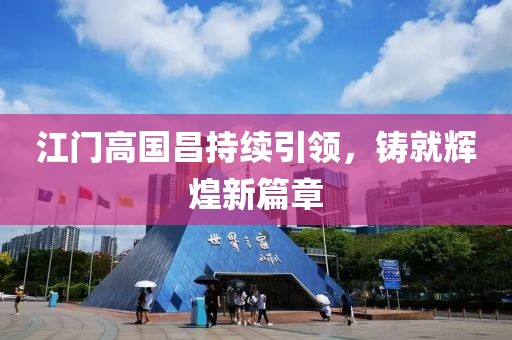 江門(mén)高國(guó)昌持續(xù)引領(lǐng)，鑄就輝煌新篇章