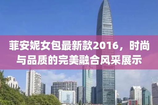 菲安妮女包最新款2016，時(shí)尚與品質(zhì)的完美融合風(fēng)采展示