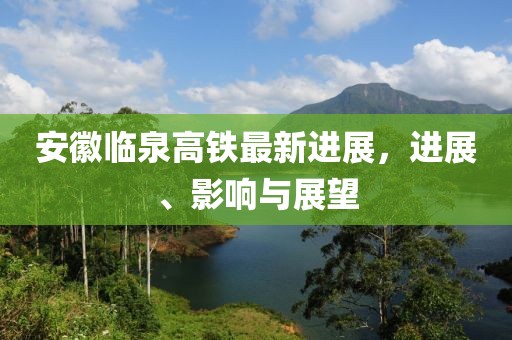 安徽臨泉高鐵最新進(jìn)展，進(jìn)展、影響與展望