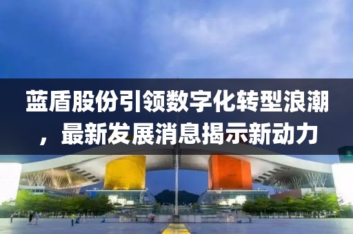 藍(lán)盾股份引領(lǐng)數(shù)字化轉(zhuǎn)型浪潮，最新發(fā)展消息揭示新動力