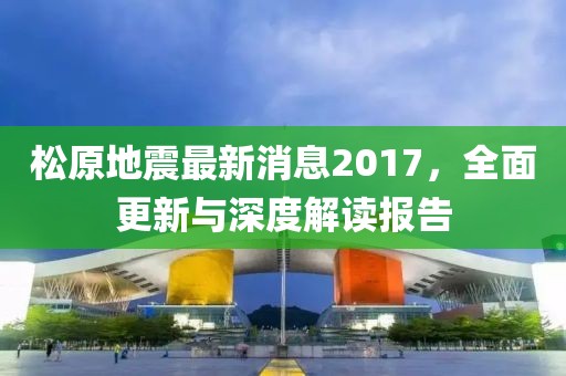 松原地震最新消息2017，全面更新與深度解讀報告