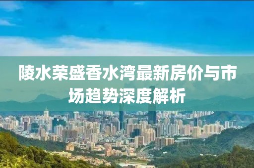 陵水榮盛香水灣最新房價與市場趨勢深度解析