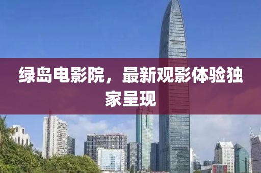 綠島電影院，最新觀影體驗(yàn)獨(dú)家呈現(xiàn)