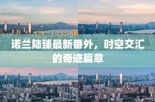 諾蘭陸臻最新番外，時(shí)空交匯的奇跡篇章