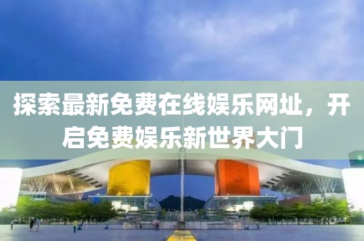 探索最新免費在線娛樂網(wǎng)址，開啟免費娛樂新世界大門