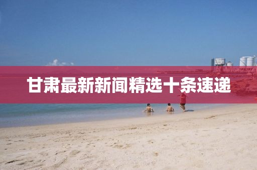 甘肅最新新聞精選十條速遞