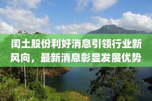 閏土股份利好消息引領(lǐng)行業(yè)新風(fēng)向，最新消息彰顯發(fā)展優(yōu)勢